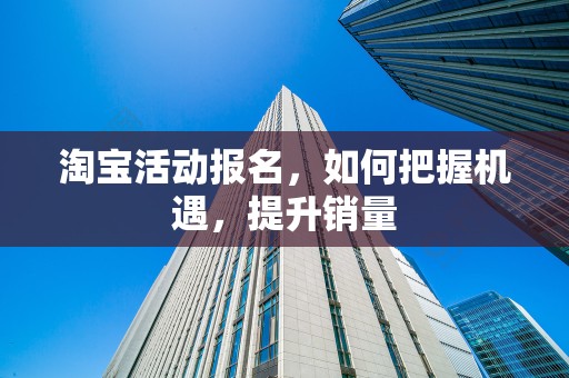 淘宝活动报名，如何把握机遇，提升销量