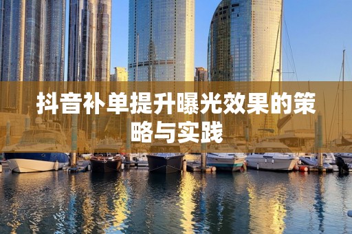抖音补单提升曝光效果的策略与实践