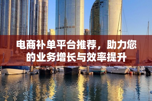 电商补单平台推荐，助力您的业务增长与效率提升