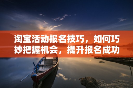 淘宝活动报名技巧，如何巧妙把握机会，提升报名成功率