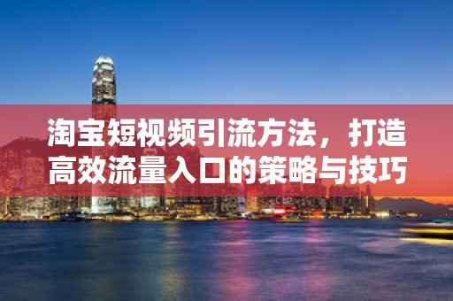淘宝短视频引流方法，打造高效流量入口的策略与技巧