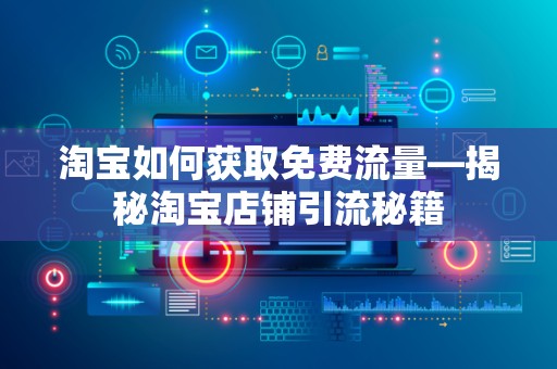淘宝如何获取免费流量—揭秘淘宝店铺引流秘籍