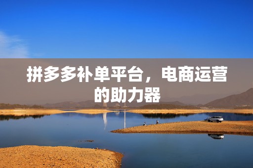 拼多多补单平台，电商运营的助力器
