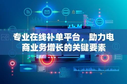 专业在线补单平台，助力电商业务增长的关键要素