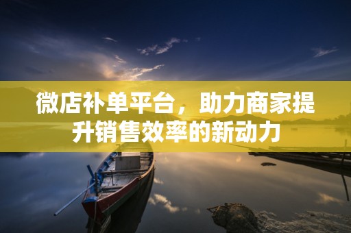 微店补单平台，助力商家提升销售效率的新动力