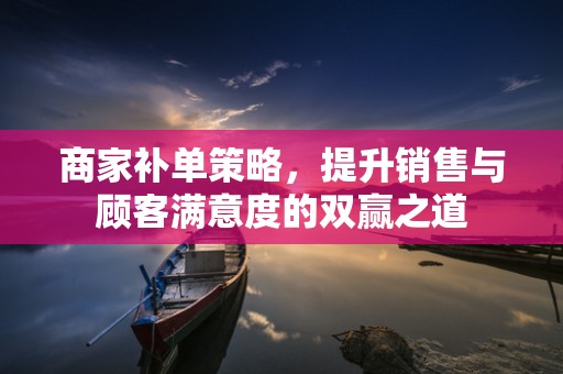 商家补单策略，提升销售与顾客满意度的双赢之道