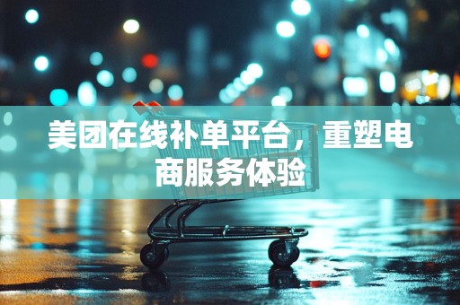 美团在线补单平台，重塑电商服务体验