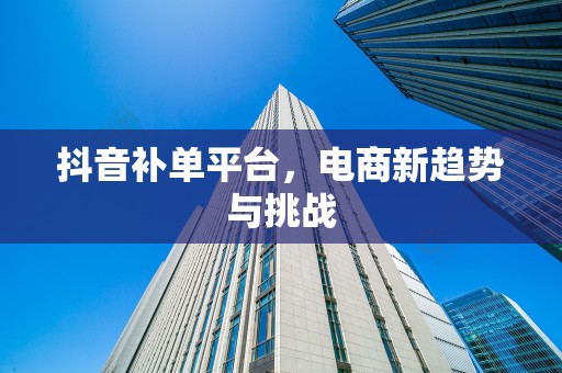 抖音补单平台，电商新趋势与挑战
