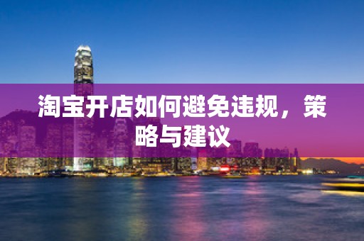 淘宝开店如何避免违规，策略与建议