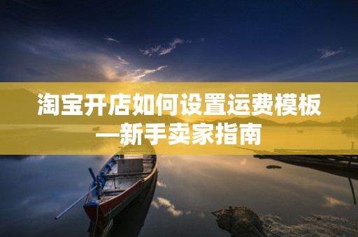 淘宝开店如何设置运费模板—新手卖家指南
