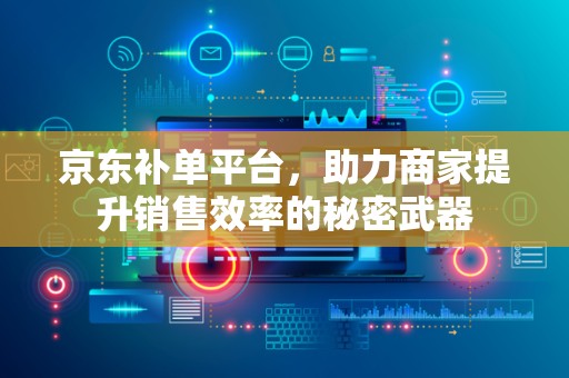 京东补单平台，助力商家提升销售效率的秘密武器