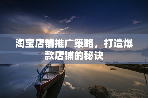 淘宝店铺推广策略，打造爆款店铺的秘诀