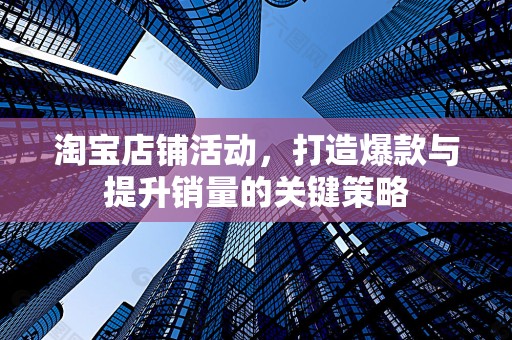 淘宝店铺活动，打造爆款与提升销量的关键策略