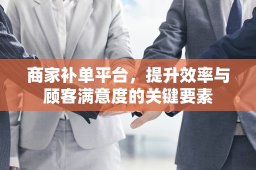 商家补单平台，提升效率与顾客满意度的关键要素