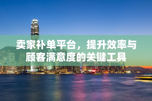 卖家补单平台，提升效率与顾客满意度的关键工具