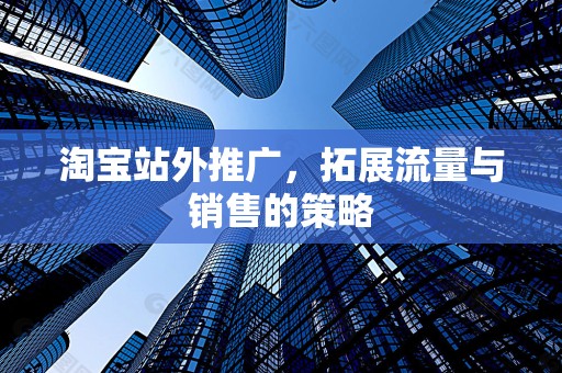 淘宝站外推广，拓展流量与销售的策略