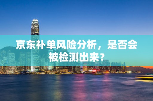 京东补单风险分析，是否会被检测出来？
