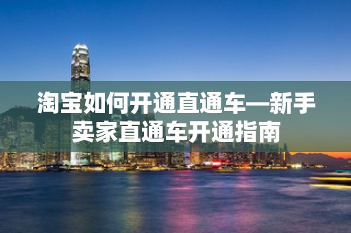 淘宝如何开通直通车—新手卖家直通车开通指南