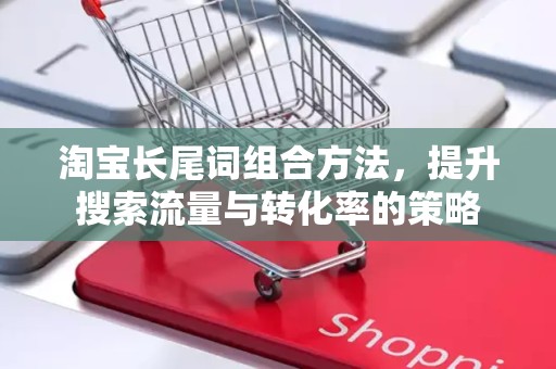 淘宝长尾词组合方法，提升搜索流量与转化率的策略