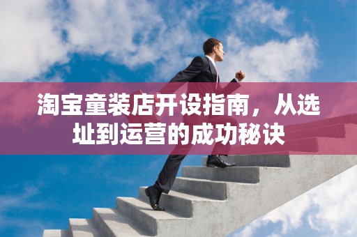 淘宝童装店开设指南，从选址到运营的成功秘诀