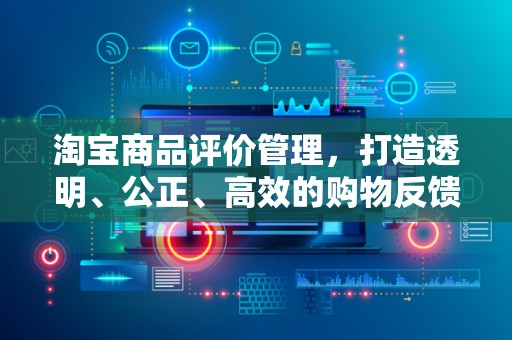 淘宝商品评价管理，打造透明、公正、高效的购物反馈机制