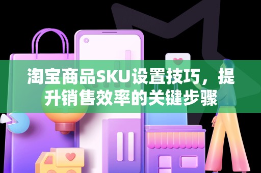 淘宝商品SKU设置技巧，提升销售效率的关键步骤