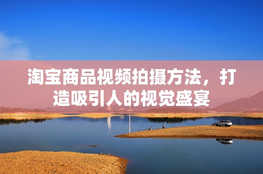 淘宝商品视频拍摄方法，打造吸引人的视觉盛宴