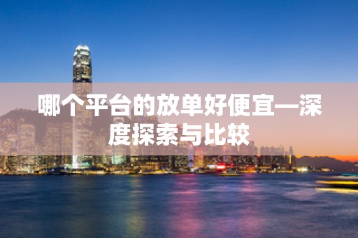 哪个平台的放单好便宜—深度探索与比较