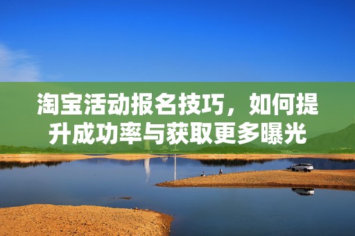 淘宝活动报名技巧，如何提升成功率与获取更多曝光