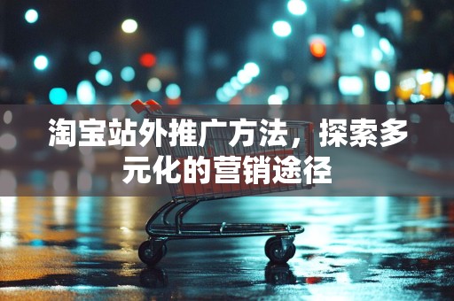 淘宝站外推广方法，探索多元化的营销途径