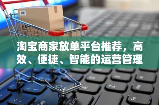 淘宝商家放单平台推荐，高效、便捷、智能的运营管理工具