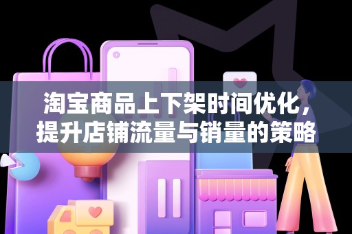 淘宝商品上下架时间优化，提升店铺流量与销量的策略
