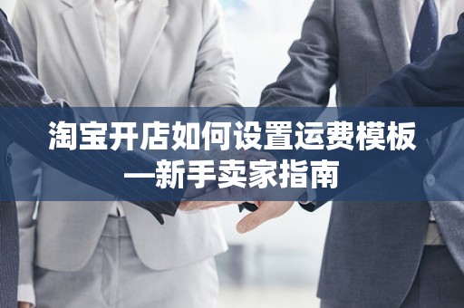 淘宝开店如何设置运费模板—新手卖家指南