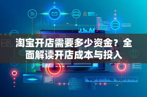 淘宝开店需要多少资金？全面解读开店成本与投入