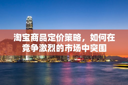 淘宝商品定价策略，如何在竞争激烈的市场中突围