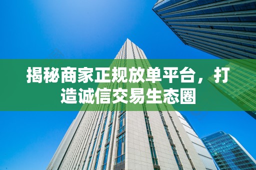 揭秘商家正规放单平台，打造诚信交易生态圈
