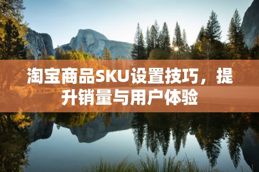 淘宝商品SKU设置技巧，提升销量与用户体验