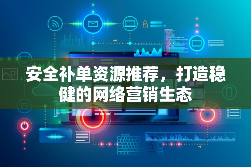 安全补单资源推荐，打造稳健的网络营销生态