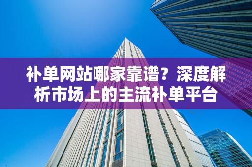 补单网站哪家靠谱？深度解析市场上的主流补单平台