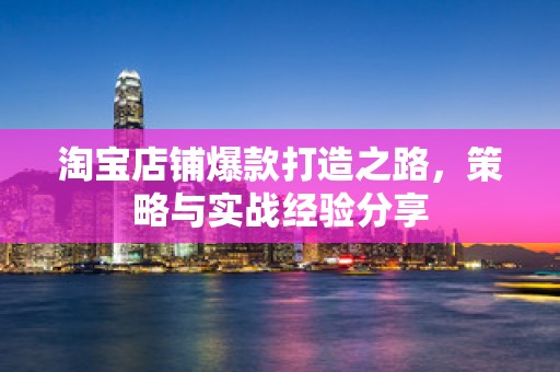 淘宝店铺爆款打造之路，策略与实战经验分享