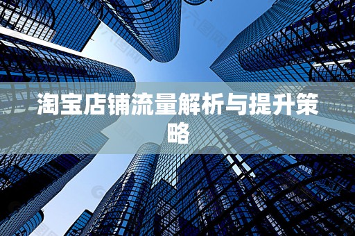 淘宝店铺流量解析与提升策略