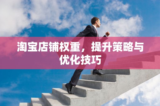 淘宝店铺权重，提升策略与优化技巧