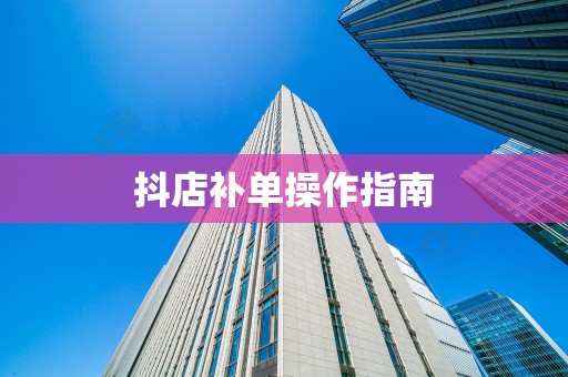 抖店补单操作指南