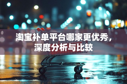 淘宝补单平台哪家更优秀，深度分析与比较