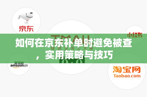 如何在京东补单时避免被查，实用策略与技巧