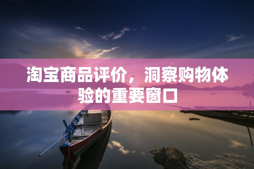 淘宝商品评价，洞察购物体验的重要窗口