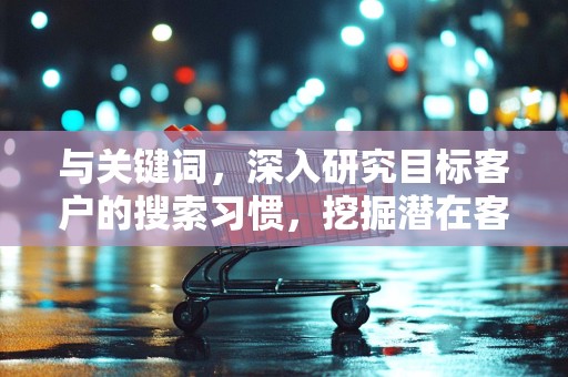 与关键词，深入研究目标客户的搜索习惯，挖掘潜在客户可能使用的关键词，进行合理的关键词布局。同时，注意标题的吸引力，使其既能吸引客户点击，又能提高搜索排名
