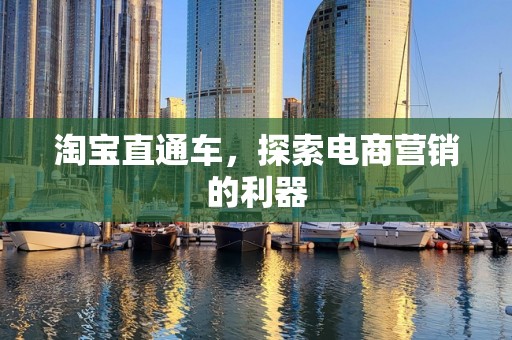 淘宝直通车，探索电商营销的利器
