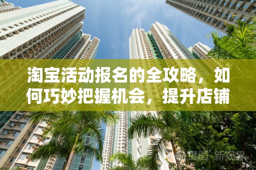 淘宝活动报名的全攻略，如何巧妙把握机会，提升店铺流量与销售额