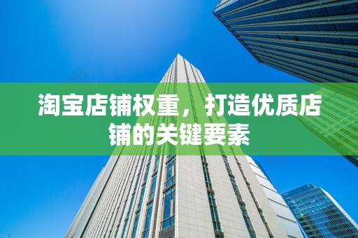 淘宝店铺权重，打造优质店铺的关键要素